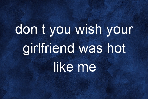 Don T You Wish Your Girlfriend Was Hot Like Me