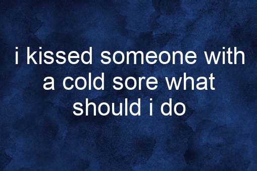 I Kissed Someone with a Cold Sore What Should I Do